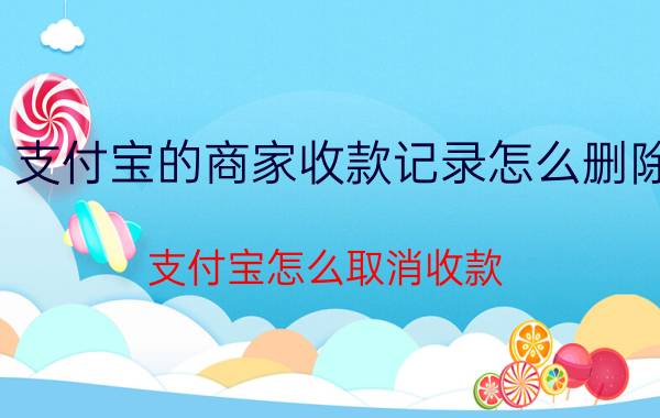 支付宝的商家收款记录怎么删除 支付宝怎么取消收款？